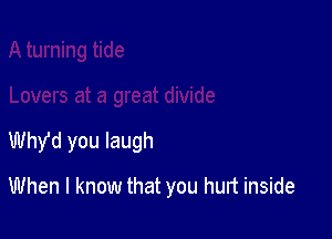 Why'd you laugh

When I know that you hurt inside