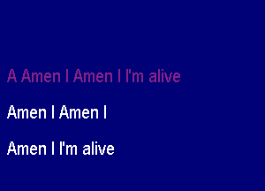 I I'm alive

Amen l Amen l

Amen I I'm alive