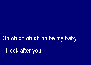 Oh oh oh oh oh oh be my baby

I'll look after you