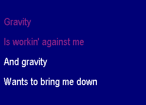 And gravity

Wants to bring me down