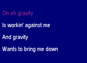 Is workin' against me

And gravity

Wants to bring me down