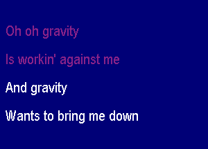 And gravity

Wants to bring me down