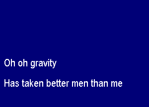 Oh oh gravity

Has taken better men than me