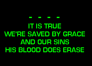 IT IS TRUE
WERE SAVED BY GRACE
AND OUR SINS
HIS BLOOD DOES ERASE