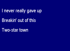 I never really gave up

Breakin' out of this

Two-star town