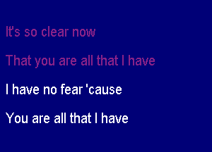 l have no fear 'cause

You are all that l have