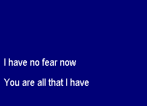 l have no fear now

You are all that l have