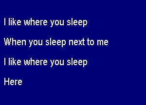 I like where you sleep

When you sleep next to me

I like where you sleep

Here