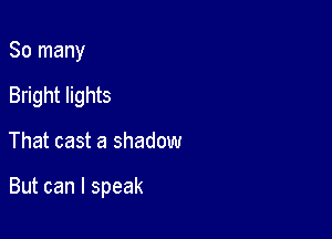 So many
Bright lights

That cast a shadow

But can I speak