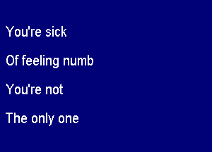 You're sick

0f feeling numb

You're not

The only one