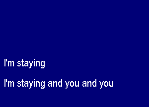 I'm staying

I'm staying and you and you