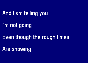 And I am telling you

I'm not going

Even though the rough times

Are showing