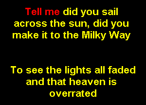 Tell me did you sail
across the sun, did you
make it to the Milky Way

To see the lights all faded
and that heaven is
overrated