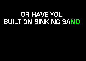 OR HAVE YOU
BUILT 0N SINKING SAND