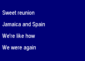 Sweet reunion

Jamaica and Spain

We're like how

We were again
