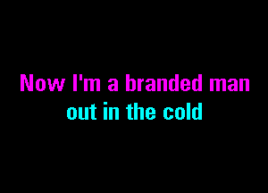 Now I'm a branded man

out in the cold