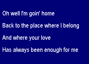 Oh well I'm goin' home
Back to the place where I belong

And where your love

Has always been enough for me