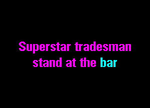 Superstar tradesman

stand at the bar