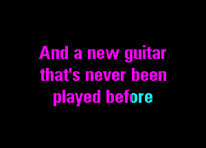 And a new guitar

that's never been
played before