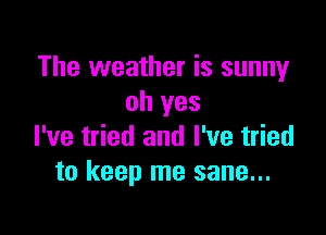 The weather is sunny
oh yes

I've tried and I've tried
to keep me sane...