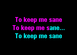 To keep me sane

To keep me sane...
To keep me sane