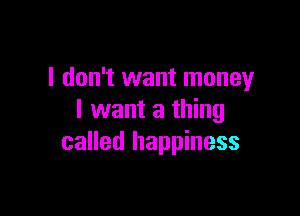 I don't want money

I want a thing
called happiness