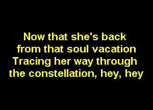 Now that she's back
from that soul vacation
Tracing her way through
the constellation, hey, hey