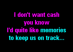 I don't want cash
you know

I'd quite like memories
to keep us on track...