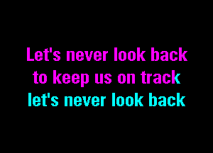 Let's never look back

to keep us on track
let's never look back