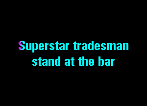 Superstar tradesman

stand at the bar