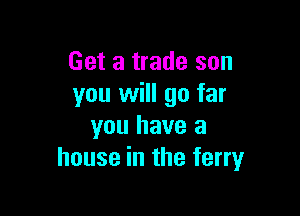 Get a trade son
you will go far

you have a
house in the ferry