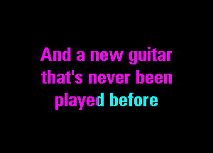 And a new guitar

that's never been
played before