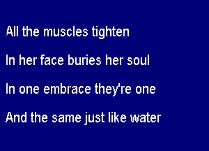 All the muscles tighten

In her face buries her soul

In one embrace they're one

And the same just like water