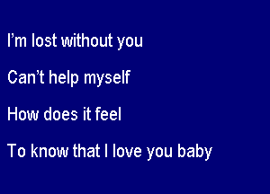 Fm lost without you
Can t help myself

How does it feel

To know that I love you baby