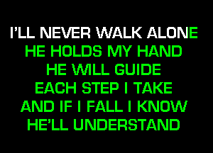 I'LL NEVER WALK ALONE
HE HOLDS MY HAND
HE INILL GUIDE
EACH STEP I TAKE
AND IF I FALL I KNOW
HE'LL UNDERSTAND