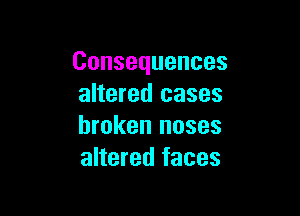 Consequences
altered cases

broken noses
altered faces