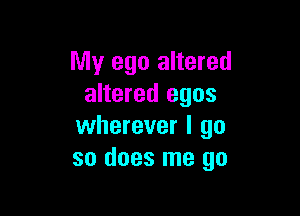 My ego altered
altered egos

wherever I go
so does me go