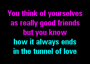 You think of yourselves
as really good friends
but you know
how it always ends
in the tunnel of love