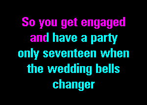 So you get engaged
and have a party

only seventeen when
the wedding hells
changer