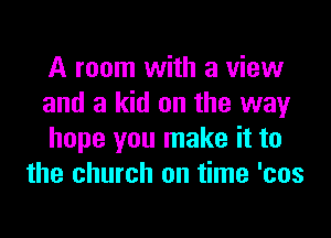 A room with a view
and a kid on the way

hope you make it to
the church on time 'cos