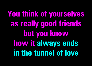 You think of yourselves
as really good friends
but you know
how it always ends
in the tunnel of love