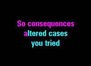 SO consequences

altered cases
yout ed