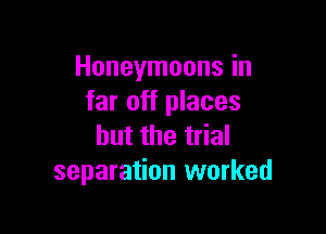 Honeymoons in
far off places

but the trial
separation worked