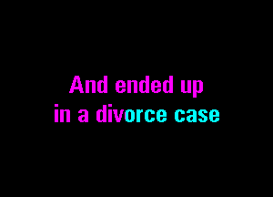 And ended up

in a divorce case