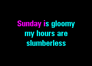 Sunday is gloomy

my hours are
slumberless