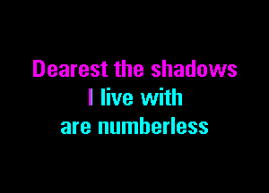 Dearest the shadows

I live with
are numberless