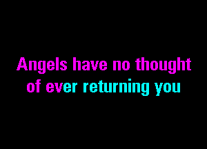 Angels have no thought

of ever returning you