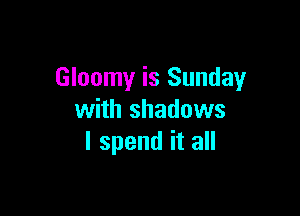 Gloomy is Sunday

with shadows
I spend it all
