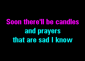 Soon there'll be candles

and prayers
that are sad I know