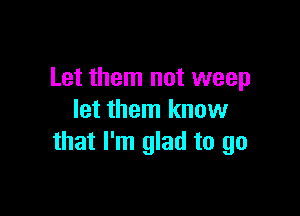 Let them not weep

let them know
that I'm glad to go